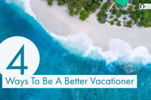 4 Ways To Be A Better Vacationer