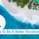 4 Ways To Be A Better Vacationer