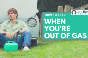 How To Lead When You’re Out Of Gas