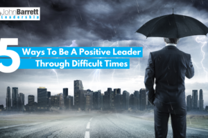 5 Ways To Be A Positive Leader Through Difficult Times