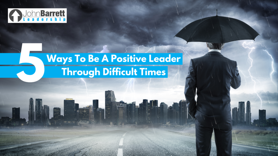 5 Ways To Be A Positive Leader Through Difficult Times