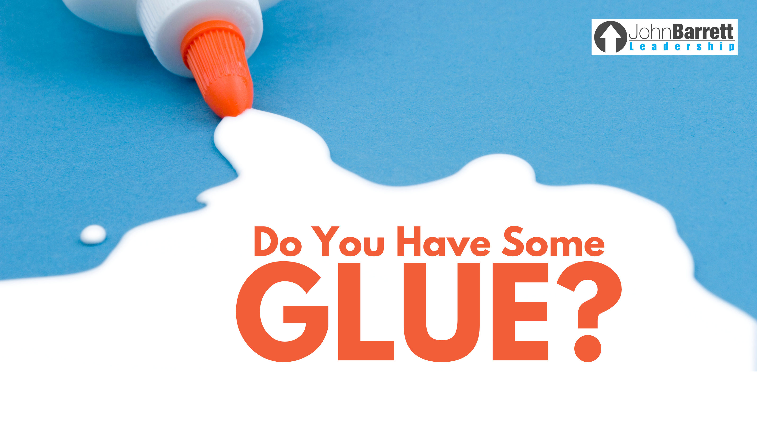 Do You Have Some Glue? - John Barrett Leadership
