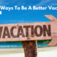 4 Ways To Be A Better Vacationer