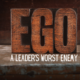 Ego: A Leader’s Worst Enemy