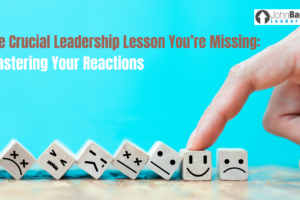 The Crucial Leadership Lesson You’re Missing: Mastering Your Reactions