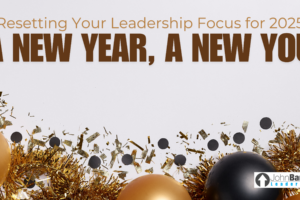 Resetting Your Leadership Focus for 2025: A New Year, A New You