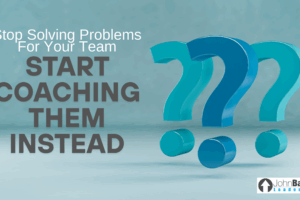 Stop Solving Problems For Your Team—Start Coaching Them Instead