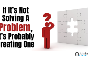 If It’s Not Solving A Problem, It’s Probably Creating One